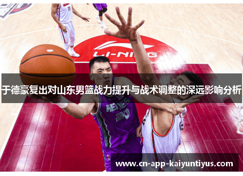 于德豪复出对山东男篮战力提升与战术调整的深远影响分析