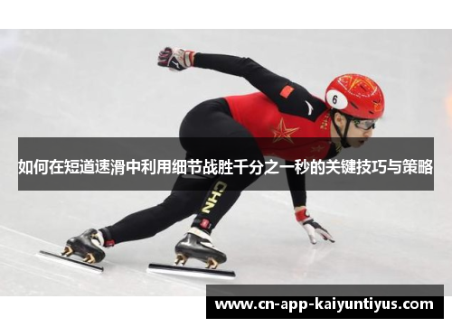 如何在短道速滑中利用细节战胜千分之一秒的关键技巧与策略
