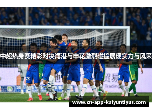 中超热身赛精彩对决海港与申花激烈碰撞展现实力与风采