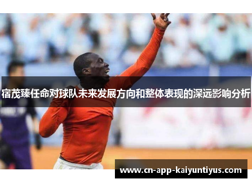 宿茂臻任命对球队未来发展方向和整体表现的深远影响分析