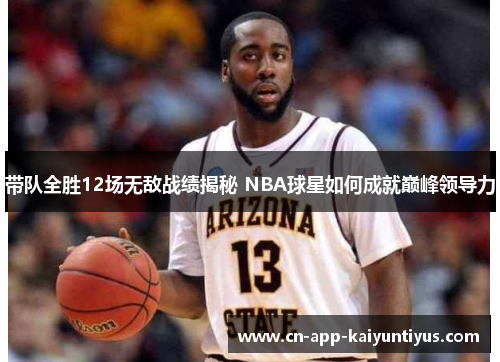 带队全胜12场无敌战绩揭秘 NBA球星如何成就巅峰领导力