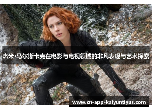 杰米·马尔斯卡克在电影与电视领域的非凡表现与艺术探索 杰米·马尔斯卡克在电影与电视领域的非凡表现与艺术探索