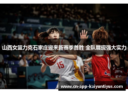 山西女篮力克石家庄迎来新赛季首胜 全队展现强大实力