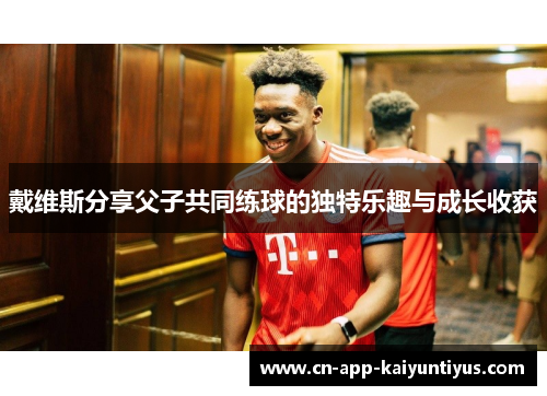 戴维斯分享父子共同练球的独特乐趣与成长收获