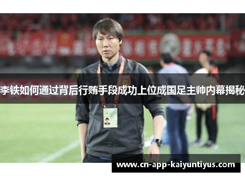 李铁如何通过背后行贿手段成功上位成国足主帅内幕揭秘