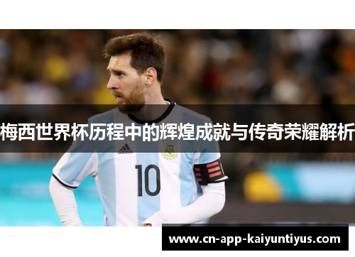 梅西世界杯历程中的辉煌成就与传奇荣耀解析