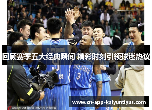 回顾赛季五大经典瞬间 精彩时刻引领球迷热议