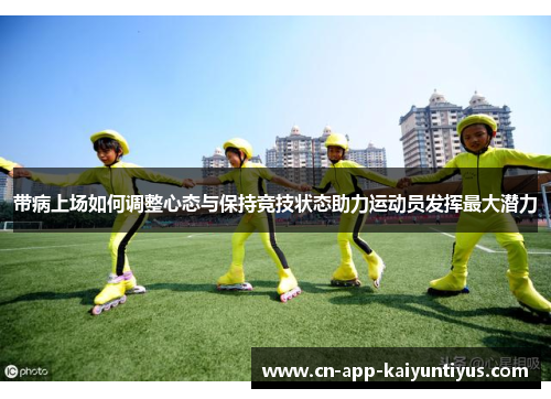 带病上场如何调整心态与保持竞技状态助力运动员发挥最大潜力