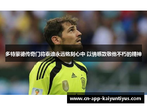 多特蒙德传奇门将泰迪永远铭刻心中 以情感致敬他不朽的精神