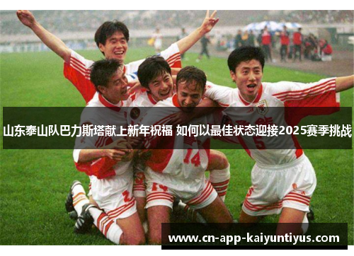 山东泰山队巴力斯塔献上新年祝福 如何以最佳状态迎接2025赛季挑战