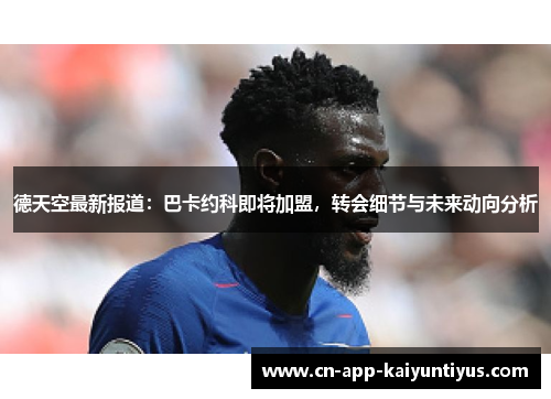 德天空最新报道：巴卡约科即将加盟，转会细节与未来动向分析