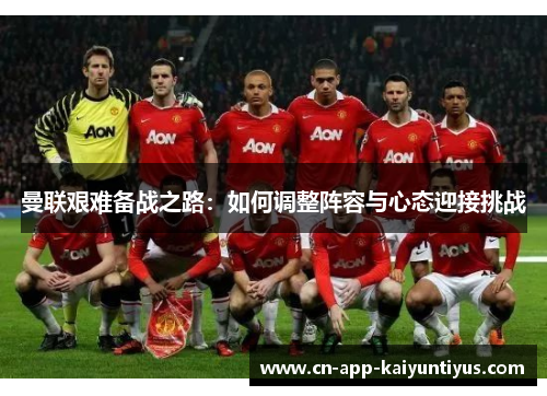 曼联艰难备战之路：如何调整阵容与心态迎接挑战
