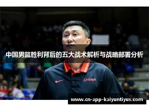 中国男篮胜利背后的五大战术解析与战略部署分析