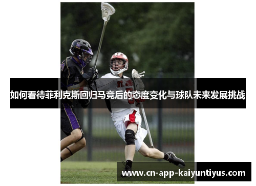 如何看待菲利克斯回归马竞后的态度变化与球队未来发展挑战