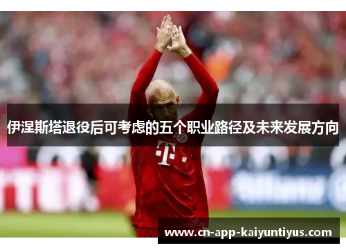 伊涅斯塔退役后可考虑的五个职业路径及未来发展方向