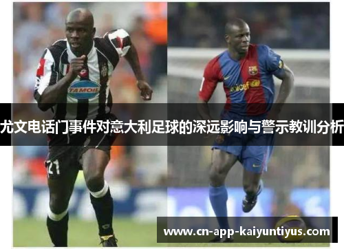 尤文电话门事件对意大利足球的深远影响与警示教训分析