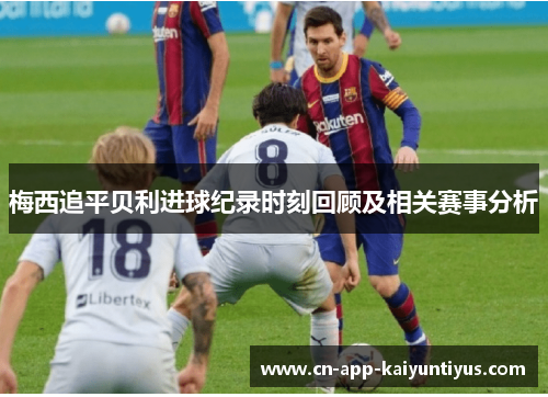 梅西追平贝利进球纪录时刻回顾及相关赛事分析