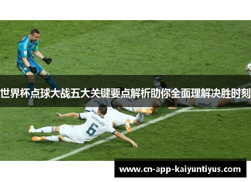世界杯点球大战五大关键要点解析助你全面理解决胜时刻