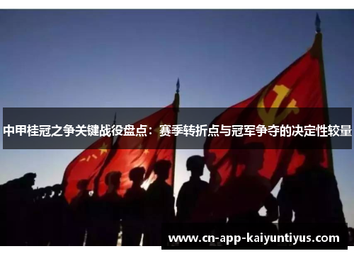 中甲桂冠之争关键战役盘点：赛季转折点与冠军争夺的决定性较量