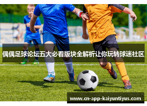 偶偶足球论坛五大必看版块全解析让你玩转球迷社区