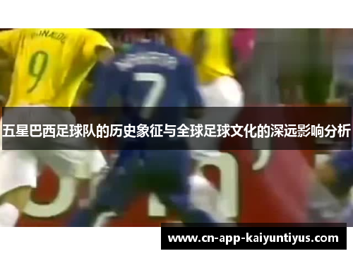 五星巴西足球队的历史象征与全球足球文化的深远影响分析