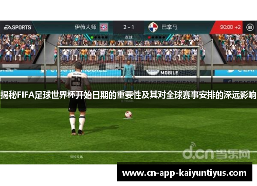 揭秘FIFA足球世界杯开始日期的重要性及其对全球赛事安排的深远影响
