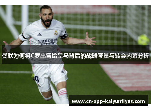 曼联为何将C罗出售给皇马背后的战略考量与转会内幕分析