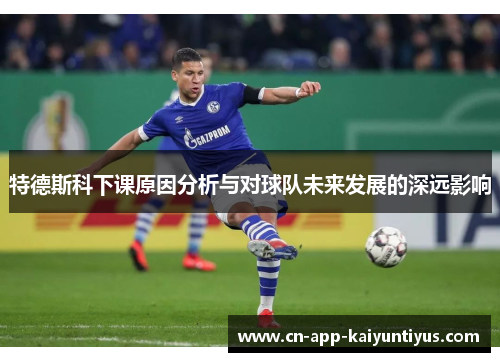 特德斯科下课原因分析与对球队未来发展的深远影响