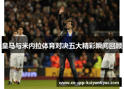 皇马与米内拉体育对决五大精彩瞬间回顾