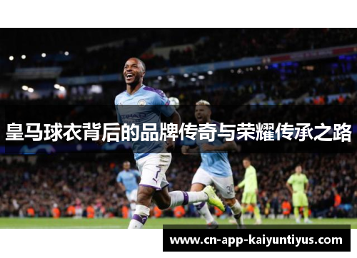 皇马球衣背后的品牌传奇与荣耀传承之路