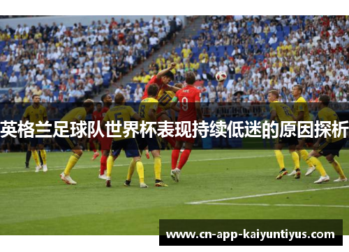 英格兰足球队世界杯表现持续低迷的原因探析 英格兰足球队世界杯表现持续低迷的原因探析