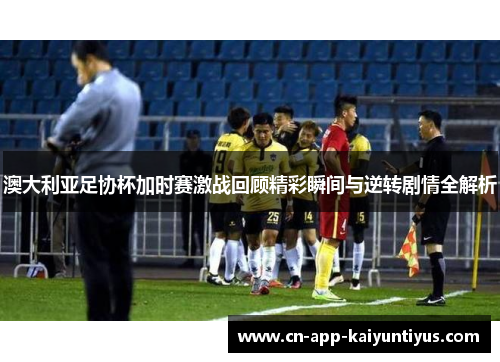 澳大利亚足协杯加时赛激战回顾精彩瞬间与逆转剧情全解析