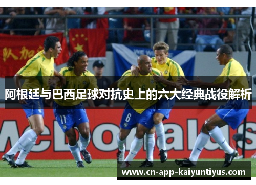 阿根廷与巴西足球对抗史上的六大经典战役解析