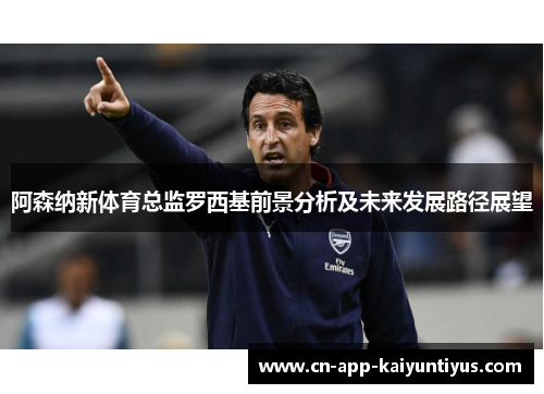 阿森纳新体育总监罗西基前景分析及未来发展路径展望