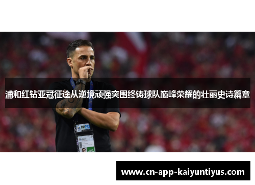 浦和红钻亚冠征途从逆境顽强突围终铸球队巅峰荣耀的壮丽史诗篇章