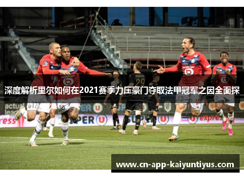 深度解析里尔如何在2021赛季力压豪门夺取法甲冠军之因全面探