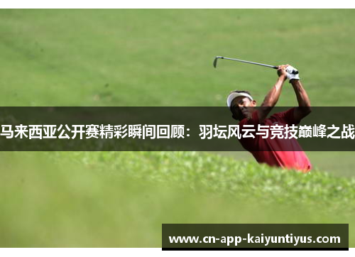 马来西亚公开赛精彩瞬间回顾：羽坛风云与竞技巅峰之战