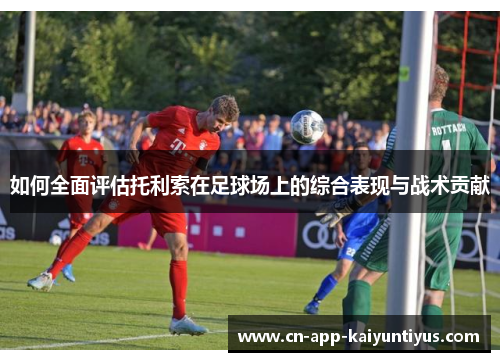 如何全面评估托利索在足球场上的综合表现与战术贡献