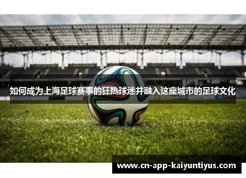 如何成为上海足球赛事的狂热球迷并融入这座城市的足球文化