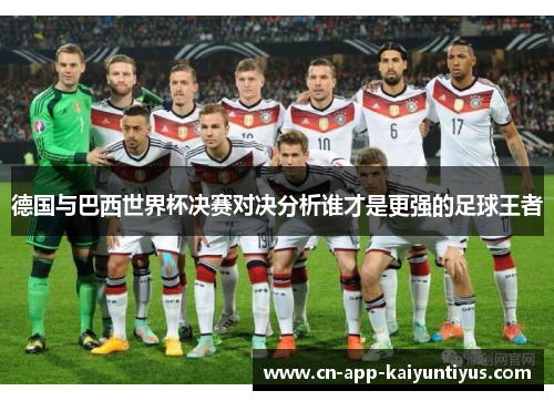 德国与巴西世界杯决赛对决分析谁才是更强的足球王者 德国与巴西世界杯决赛对决分析谁才是更强的足球王者
