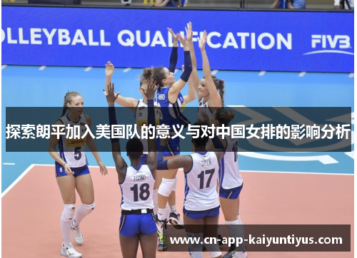 探索朗平加入美国队的意义与对中国女排的影响分析 探索朗平加入美国队的意义与对中国女排的影响分析