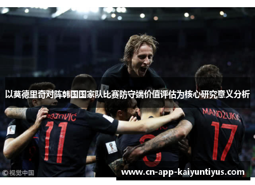 以莫德里奇对阵韩国国家队比赛防守端价值评估为核心研究意义分析 以莫德里奇对阵韩国国家队比赛防守端价值评估为核心研究意义分析