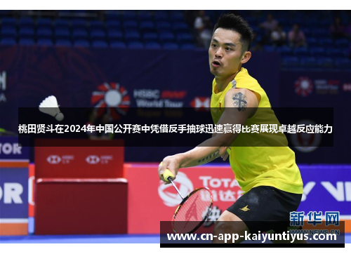 桃田贤斗在2024年中国公开赛中凭借反手抽球迅速赢得比赛展现卓越反应能力 桃田贤斗在2024年中国公开赛中凭借反手抽球迅速赢得比赛展现卓越反应能力