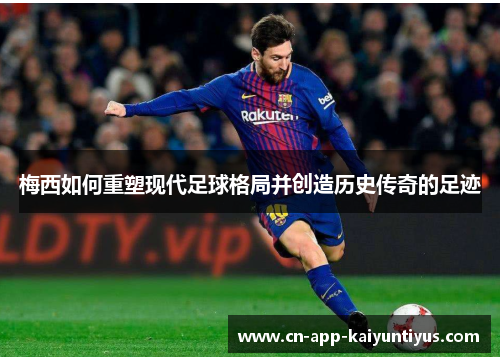 梅西如何重塑现代足球格局并创造历史传奇的足迹 梅西如何重塑现代足球格局并创造历史传奇的足迹