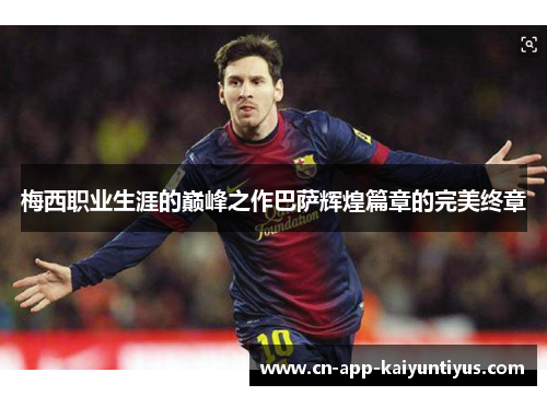 梅西职业生涯的巅峰之作巴萨辉煌篇章的完美终章 梅西职业生涯的巅峰之作巴萨辉煌篇章的完美终章