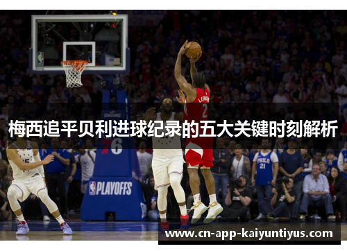 梅西追平贝利进球纪录的五大关键时刻解析 梅西追平贝利进球纪录的五大关键时刻解析