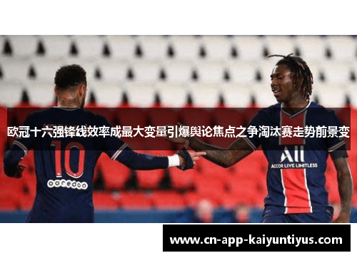 欧冠十六强锋线效率成最大变量引爆舆论焦点之争淘汰赛走势前景变 欧冠十六强锋线效率成最大变量引爆舆论焦点之争淘汰赛走势前景变