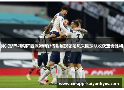 孙兴慜热刺对阵西汉姆精彩传射展现领袖风采助球队收获宝贵胜利