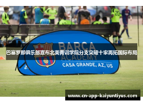 巴塞罗那俱乐部宣布北美青训学院分支突破十家再拓国际布局