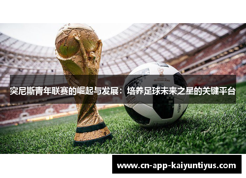 突尼斯青年联赛的崛起与发展：培养足球未来之星的关键平台